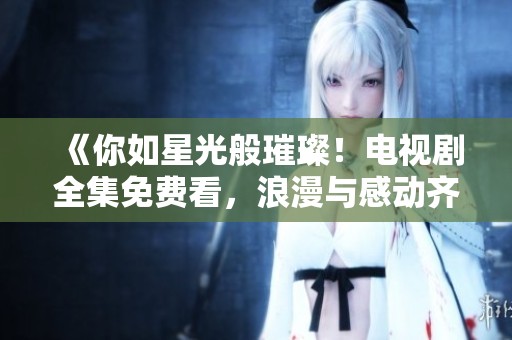 《你如星光般璀璨！电视剧全集免费看，浪漫与感动齐飞》