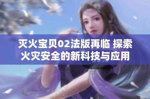 灭火宝贝02法版再临 探索火灾安全的新科技与应用
