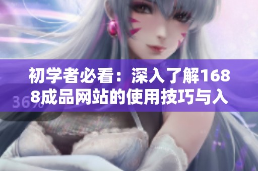初学者必看：深入了解1688成品网站的使用技巧与入门指南