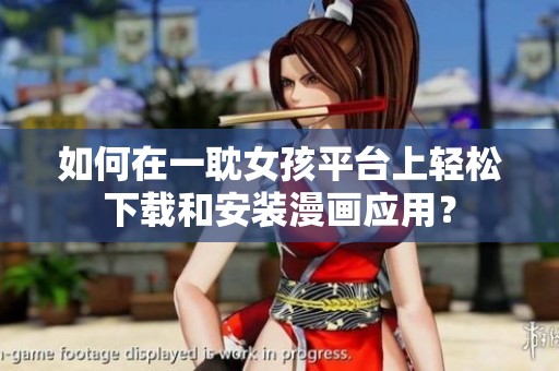 如何在一耽女孩平台上轻松下载和安装漫画应用？