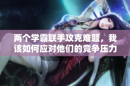 两个学霸联手攻克难题，我该如何应对他们的竞争压力