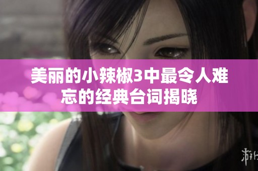 美丽的小辣椒3中最令人难忘的经典台词揭晓