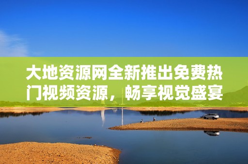 大地资源网全新推出免费热门视频资源，畅享视觉盛宴