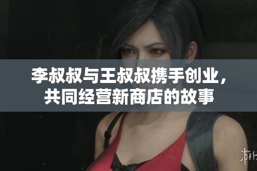 李叔叔与王叔叔携手创业，共同经营新商店的故事