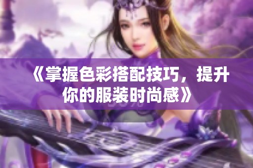 《掌握色彩搭配技巧，提升你的服装时尚感》