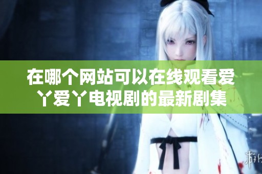 在哪个网站可以在线观看爱丫爱丫电视剧的最新剧集