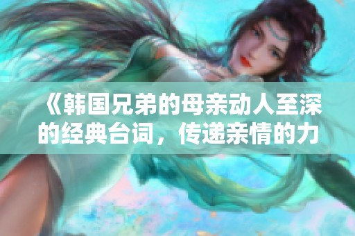 《韩国兄弟的母亲动人至深的经典台词，传递亲情的力量》