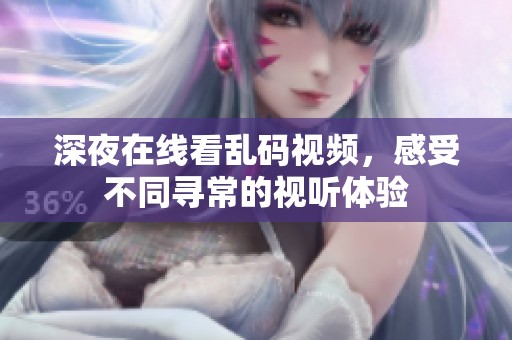 深夜在线看乱码视频，感受不同寻常的视听体验