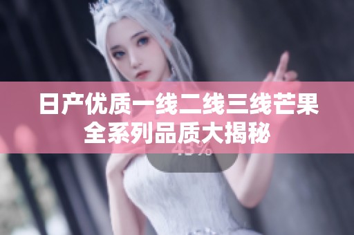 日产优质一线二线三线芒果全系列品质大揭秘