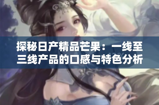 探秘日产精品芒果：一线至三线产品的口感与特色分析