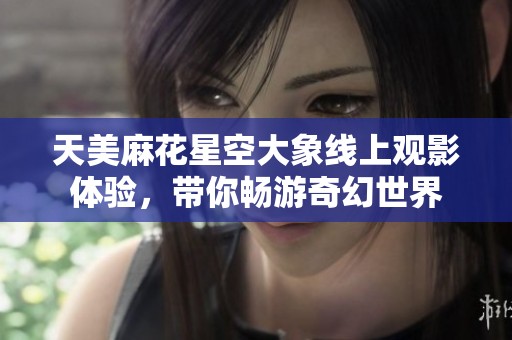 天美麻花星空大象线上观影体验，带你畅游奇幻世界