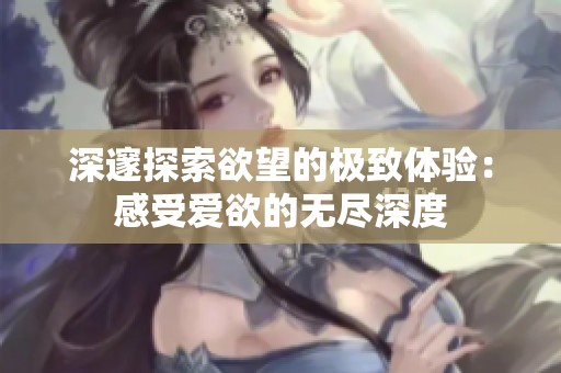 深邃探索欲望的极致体验：感受爱欲的无尽深度