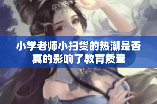 小学老师小扫货的热潮是否真的影响了教育质量