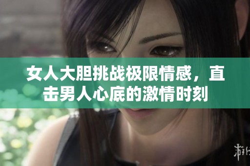 女人大胆挑战极限情感，直击男人心底的激情时刻