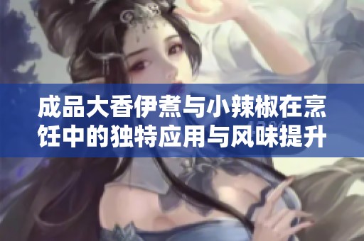 成品大香伊煮与小辣椒在烹饪中的独特应用与风味提升