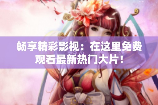 畅享精彩影视：在这里免费观看最新热门大片！