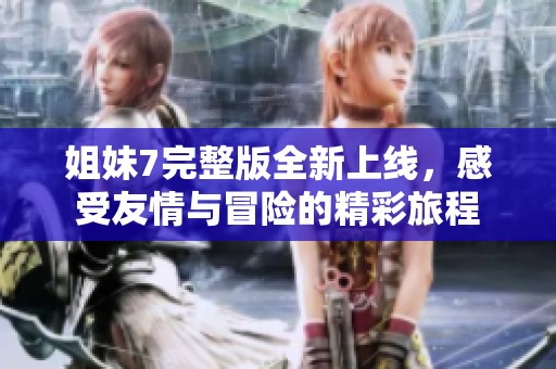 姐妹7完整版全新上线，感受友情与冒险的精彩旅程