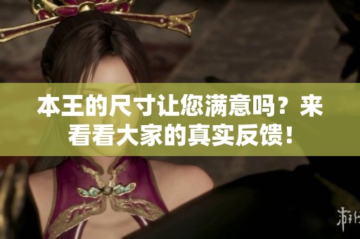 本王的尺寸让您满意吗？来看看大家的真实反馈！