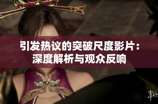 引发热议的突破尺度影片：深度解析与观众反响