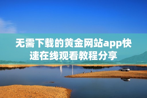 无需下载的黄金网站app快速在线观看教程分享