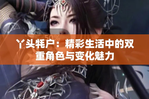 丫头牦户：精彩生活中的双重角色与变化魅力
