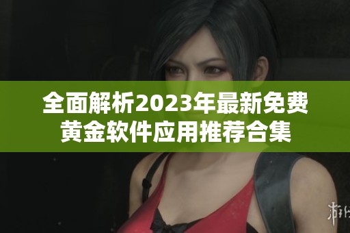 全面解析2023年最新免费黄金软件应用推荐合集