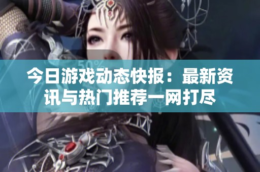 今日游戏动态快报：最新资讯与热门推荐一网打尽