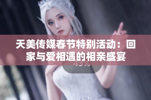 天美传媒春节特别活动：回家与爱相遇的相亲盛宴