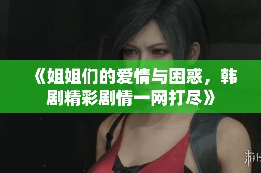 《姐姐们的爱情与困惑，韩剧精彩剧情一网打尽》