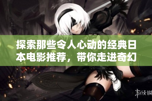 探索那些令人心动的经典日本电影推荐，带你走进奇幻世界