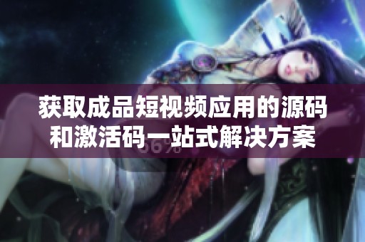 获取成品短视频应用的源码和激活码一站式解决方案