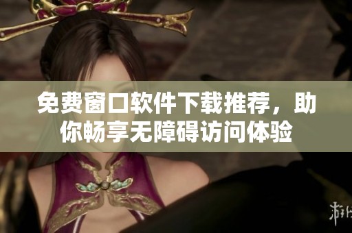 免费窗口软件下载推荐，助你畅享无障碍访问体验