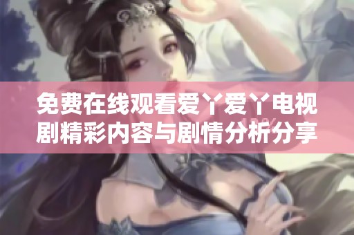 免费在线观看爱丫爱丫电视剧精彩内容与剧情分析分享