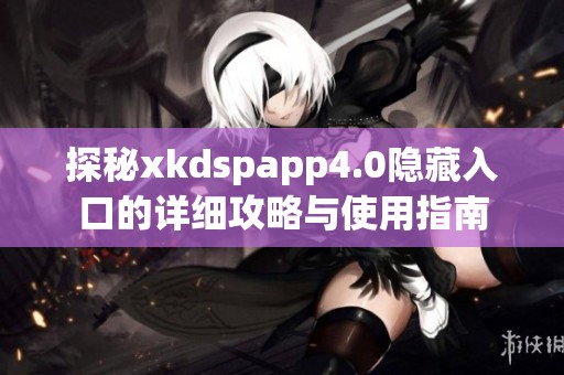 探秘xkdspapp4.0隐藏入口的详细攻略与使用指南