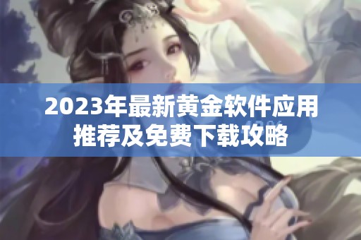 2023年最新黄金软件应用推荐及免费下载攻略