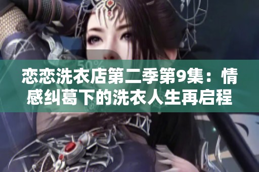 恋恋洗衣店第二季第9集：情感纠葛下的洗衣人生再启程