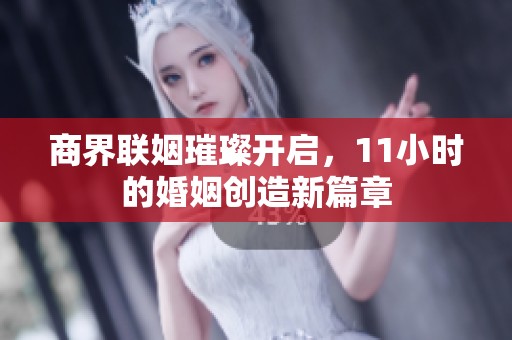 商界联姻璀璨开启，11小时的婚姻创造新篇章
