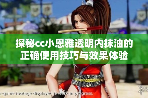 探秘cc小恩雅透明内抹油的正确使用技巧与效果体验