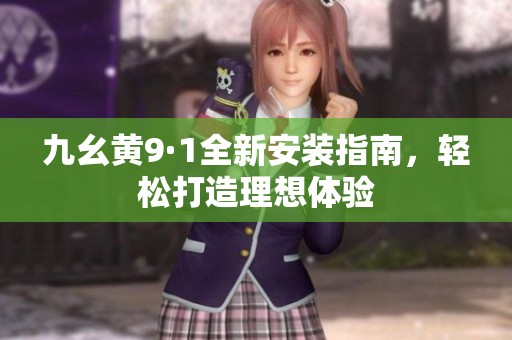 九幺黄9·1全新安装指南，轻松打造理想体验