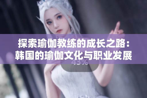 探索瑜伽教练的成长之路：韩国的瑜伽文化与职业发展