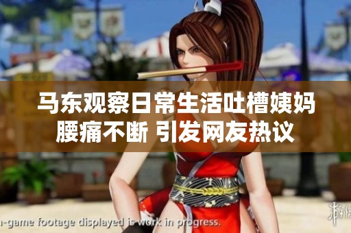 马东观察日常生活吐槽姨妈腰痛不断 引发网友热议