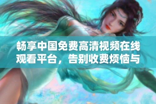 畅享中国免费高清视频在线观看平台，告别收费烦恼与限制