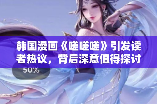 韩国漫画《嗟嗟嗟》引发读者热议，背后深意值得探讨