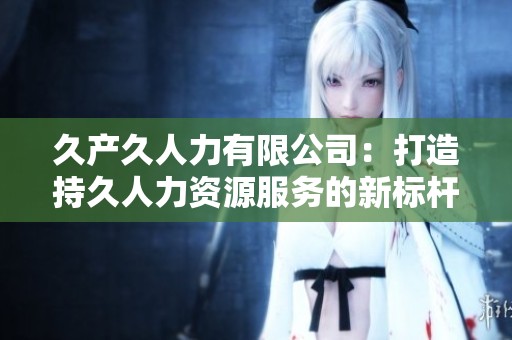 久产久人力有限公司：打造持久人力资源服务的新标杆