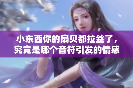 小东西你的扇贝都拉丝了，究竟是哪个音符引发的情感共鸣