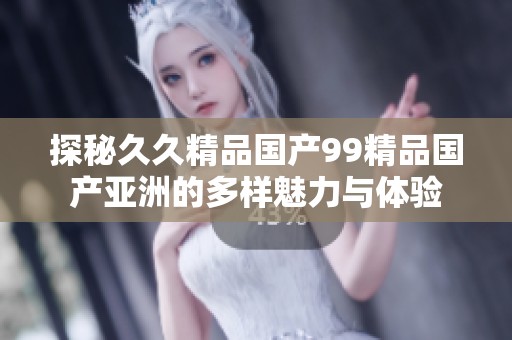 探秘久久精品国产99精品国产亚洲的多样魅力与体验