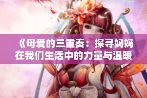 《母爱的三重奏：探寻妈妈在我们生活中的力量与温暖》