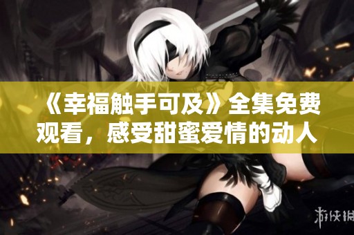 《幸福触手可及》全集免费观看，感受甜蜜爱情的动人故事