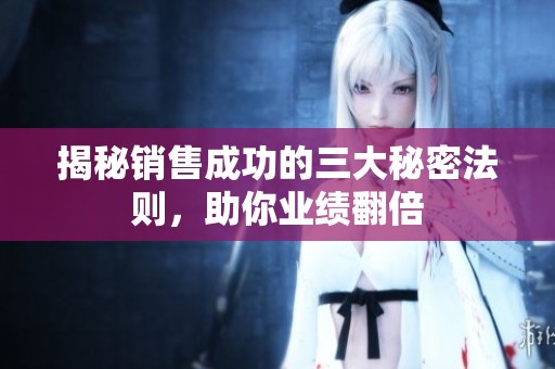 揭秘销售成功的三大秘密法则，助你业绩翻倍