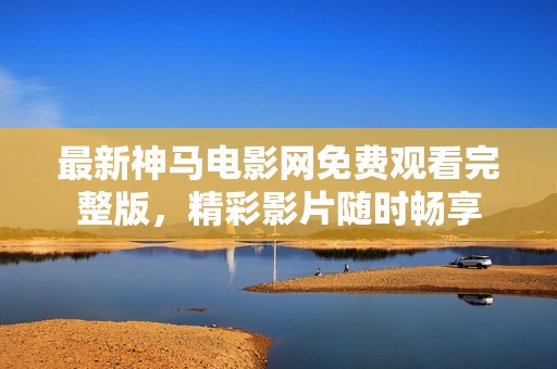 最新神马电影网免费观看完整版，精彩影片随时畅享